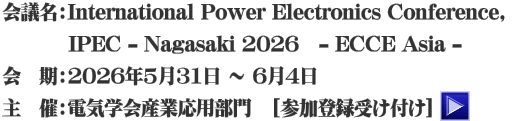 会議名：International Power Electronics Conference,  　　 　IPEC-Nagasaki 2026 - ECCE Asia - 会　期：2026年5月31日 ～ 6月4日 主　催：電気学会産業応用部門　[参加登録受け付け]＞