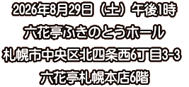 2026年8月29日（土）午後1時 六花亭ふきのとうホール 札幌市中央区北四条西6丁目3-3  六花亭札幌本店6階