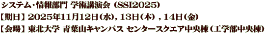 システム・情報部門 学術講演会 (SSI2025) 【期日】 2025年11月12日(水)，13日(木) ，14日(金) 【会場】 東北大学 青葉山キャンパス センタースクエア中央棟（工学部中央棟）
