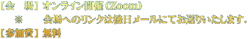 【会 場】 オンライン開催(Zoom) ※ 会場へのリンクは後日メールにてお送りいたします. 【参加費】 無料
