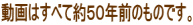 動画はすべて約５０年前のものです。